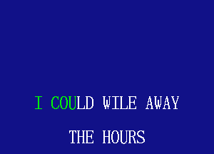 I COULD NILE AWAY
THE HOURS