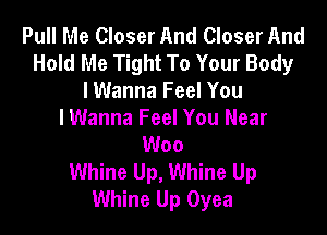 Pull Me Closer And Closer And
Hold Me Tight To Your Body
lWanna Feel You

I Wanna Feel You Near
Woo
Whine Up, Whine Up
Whine Up Oyea