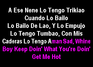 A Ese Nene Lo Tengo Trikiao
Cuando Lo Bailo
Lo Bailo De Lao, Y Lo Empujo
Lo Tengo Tumbao, Con Mis
Caderas La Tengo Aman Sad, Whine
Boy Keep Doin' What You're Doin'
Get Me Hot