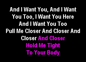 And I Want You, And I Want
You Too, I Want You Here
And I Want You Too
Pull Me Closer And Closer And

Closer And Closer
Hold Me Tight
To Your Body