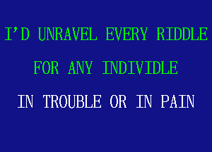PD UNRAVEL EVERY RIDDLE
FOR ANY INDIVIDLE
IN TROUBLE OR IN PAIN
