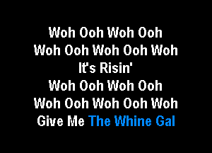 Woh Ooh Woh 00h
Woh Ooh Woh Ooh Woh
It's Risin'

Woh Ooh Woh Ooh
Woh Ooh Woh 00h Woh
Give Me The Whine Gal