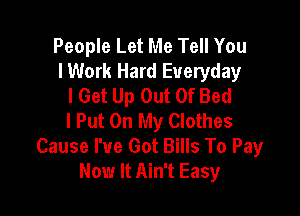 People Let Me Tell You
I Work Hard Everyday
I Get Up Out Of Bed

I Put On My Clothes
Cause I've Got Bills To Pay
Now It Ain't Easy