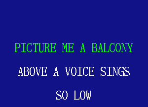 PICTURE ME A BALCONY
ABOVE A VOICE SINGS
SO LOW