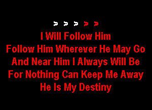 33333

I Will Follow Him
Follow Him Wherever He May Go
And Near Him I Always Will Be
For Nothing Can Keep Me Away
He Is My Destiny