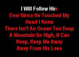 I Will Follow Him
Ever Since He Touched My
Heart I Knew
There Isn't An Ocean Too Deep
A Mountain So High, It Can
Keep, Keep Me Away
Away From His Love