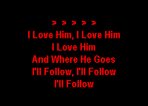 333332!

I Love Him, I Love Him
I Love Him

And Where He Goes
I'll Follow, I'll Follow
I'll Follow