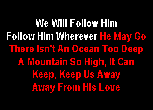 We Will Follow Him
Follow Him Wherever He May Go
There Isn't An Ocean Too Deep
A Mountain So High, It Can
Keep, Keep Us Away
Away From His Love