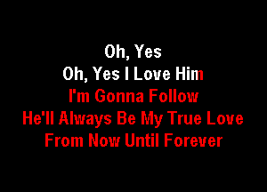 Oh, Yes
on, Yes I Love Him

I'm Gonna Follow
He'll Always Be My True Love
From Now Until Forever