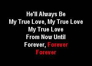 He'll Always Be
My True Love, My True Love
My True Love

From Now Until
Forever, Forever
Forever