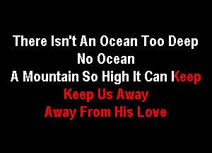 There Isn't An Ocean Too Deep

No Ocean
A Mountain So High It Can Keep

Keep Us Away
Away From His Love