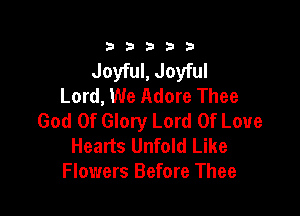 3 3 3 3 3
Joyful,JoyfuI
Lord, We Adore Thee

God Of Glory Lord Of Love
Hearts Unfold Like
Flowers Before Thee