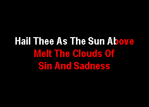 Hail Thee As The Sun Above
Melt The Clouds Of

Sin And Sadness