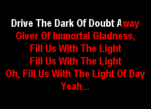 Drive The Dark 0f Doubt Away
Giuer 0f Immortal Gladness,
Fill Us With The Light
Fill Us With The Light
0h, Fill Us With The Light Of Day
Yeah...