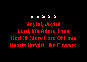b b 3 b b
Joyful,Joyful
Lord, We Adore Thee

God Of Glory Lord Of Love
Hearts Unfold Like Flowers
