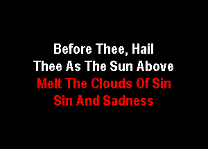 Before Thee, Hail
Thee As The Sun Above

Melt The Clouds Of Sin
Sin And Sadness