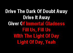 Drive The Dark 0f Doubt Away
Drive It Away
Giuer 0f Immortal Gladness

Fill Us, Fill Us
With The Light Of Day
Light Of Day, Yeah
