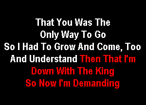 That You Was The
Only Way To Go
So I Had To Grow And Come, Too
And Understand Then That I'm
Down With The King
So Now I'm Demanding