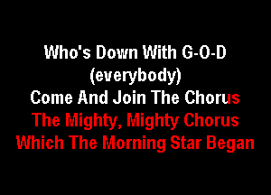 Who's Down With G-O-D
(everybody)
Come And Join The Chorus

The Mighty, Mighty Chorus
Which The Morning Star Began