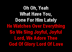 Oh Oh, Yeah
What Have You,
Done For Him Lately
He Watches Ouer Everything
So We Sing Joyful, Joyful
Lord, We Adore Thee
God Of Glory Lord Of Love