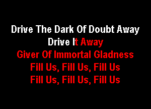 Drive The Dark 0f Doubt Away
Drive It Away

Giver 0f Immortal Gladness
Fill Us, Fill Us, Fill Us
Fill Us, Fill Us, Fill Us