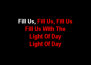 Fill Us, Fill Us, Fill Us
Fill Us With The

Light Of Day
Light Of Day