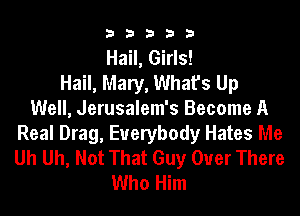 3 3 3 3 3
Hail, Girls!

Hail, Mary, What's Up
Well, Jerusalem's Become A
Real Drag, Everybody Hates Me
Uh Uh, Not That Guy Over There
Who Him