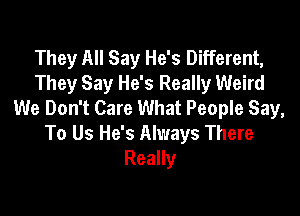 They All Say He's Different,
They Say He's Really Weird
We Don't Care What People Say,

To Us He's Always There
Really