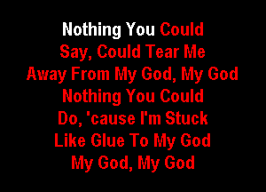 Nothing You Could
Say, Could Tear Me
Away From My God, My God
Nothing You Could

Do, 'cause I'm Stuck
Like Glue To My God
My God, My God