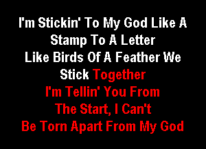 I'm Stickin' To My God Like A
Stamp To A Letter
Like Birds OfA Feather We
Stick Together
I'm Tellin' You From
The Start, I Can't
Be Torn Apart From My God