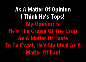 As A Matter Of Opinion
I Think He's Tops!
My Opinion ls
He's The Cream Of The Crop
As A Matter Of Taste
To Be Exact, He's My Ideal As A
Matter Of Fact