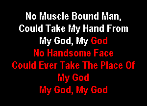 No Muscle Bound Man,
Could Take My Hand From
My God, My God

No Handsome Face
Could Ever Take The Place Of
My God
My God, My God