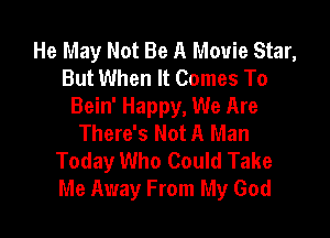 He May Not Be A Movie Star,
But When It Comes To
Bein' Happy, We Are

There's Not A Man
Today Who Could Take
Me Away From My God