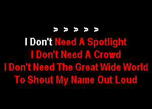 33333

I Don't Need A Spotlight
I Don't Need A Crowd

I Don't Need The Great Wide World
To Shout My Name Out Loud