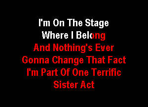I'm On The Stage
Where I Belong
And Nothing's Ever

Gonna Change That Fact
I'm Part Of One Terrific
Sister Act