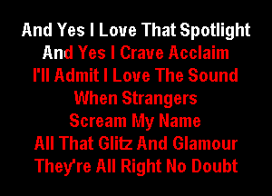 And Yes I Love That Spotlight
And Yes I Crave Acclaim
I'II Admit I Love The Sound
When Strangers
Scream My Name
All That Glitz And Glamour
They're All Right No Doubt