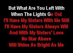 But What Are You Left With
When The Lights Go Out
I'll Have My Sisters With Me Still
I'll Have My Sisters Always Will
And With My Sisters' Love
No Star Above
Will Shine As Bright As Me