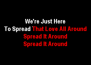We're Just Here
To Spread That Love All Around

Spread It Around
Spread It Around