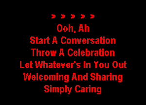 b33321

Ooh, Ah
Start A Conversation
Throw A Celebration

Let Whatevers In You Out
Welcoming And Sharing
Simply Caring
