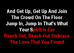 And Get Up, Get Up And Join
The Crowd On The Floor
Jump In, Jump In That's What
Your Spirit Is For
Reach Out, Reach Out Embrace
The Love That You Found
