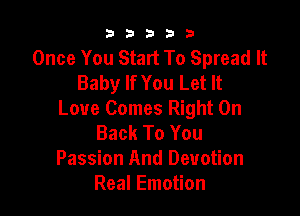 b33321

Once You Start To Spread It
Baby If You Let It

Love Comes Right On
Back To You
Passion And Devotion
Real Emotion