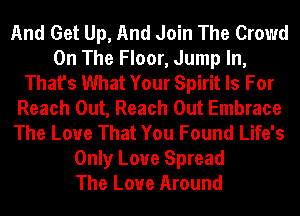 And Get Up, And Join The Crowd
On The Floor, Jump In,
That's What Your Spirit Is For
Reach Out, Reach Out Embrace
The Love That You Found Life's
Only Love Spread
The Love Around