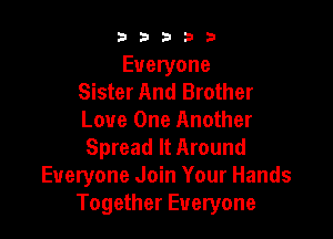 b33321

Everyone
Sister And Brother

Love One Another
Spread It Around
Everyone Join Your Hands
Together Everyone