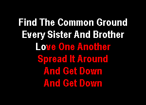 Find The Common Ground
Every Sister And Brother
Love One Another

Spread It Around
And Get Down
And Get Down