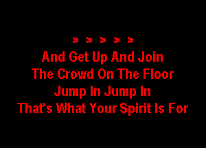 33333

And Get Up And Join
The Crowd On The Floor

Jump In Jump In
That's What Your Spirit Is For