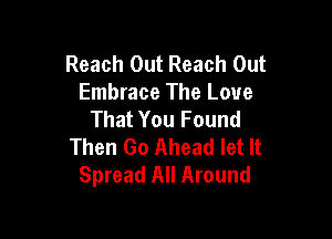 Reach Out Reach Out
Embrace The Love
That You Found

Then Go Ahead let It
Spread All Around