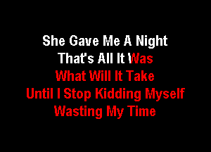 She Gave Me A Night
That's All It Was
What Will It Take

Until I Stop Kidding Myself
Wasting My Time