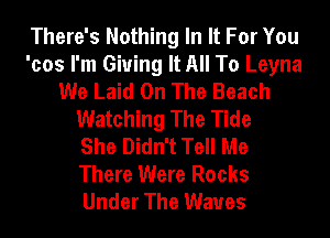 There's Nothing In It For You
'cos I'm Giving It All To Leyna
We Laid On The Beach
Watching The Tide
She Didn't Tell Me
There Were Rocks
Under The Waves