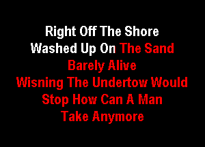 Right Off The Shore
Washed Up On The Sand
Barely Alive

Wisning The Undertow Would
Stop How Can A Man
Take Anymore