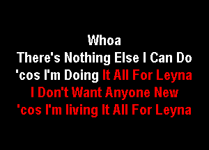 Whoa
There's Nothing Else I Can Do
'cos I'm Doing It All For Leyna
I Don't Want Anyone New
'cos I'm living It All For Leyna